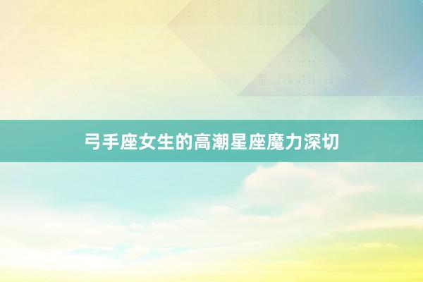 弓手座女生的高潮星座魔力深切