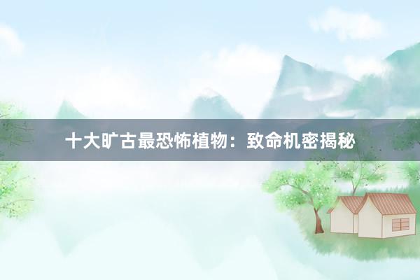 十大旷古最恐怖植物：致命机密揭秘