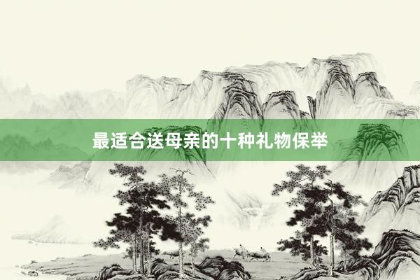 最适合送母亲的十种礼物保举