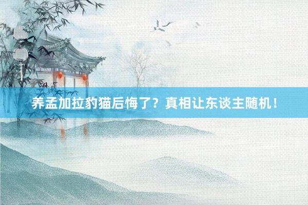 养孟加拉豹猫后悔了？真相让东谈主随机！