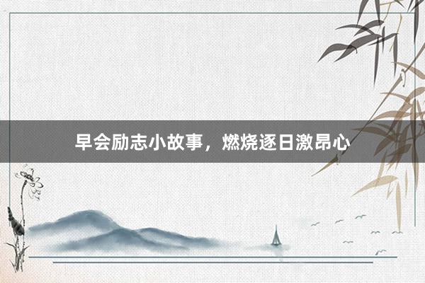 早会励志小故事，燃烧逐日激昂心